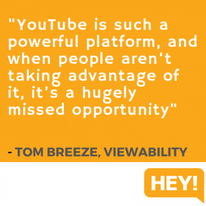 "YouTube is such a powerful platform, and when people aren't taking advantage of it, it's a hugely missed opportunity." - Tom Breeze, Viewability