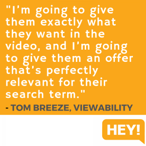 "I'm going to give them exactly what they want in the video, and I'm going to give them an offer that's perfectly relevant for their search term." - Tom Breeze, Viewability