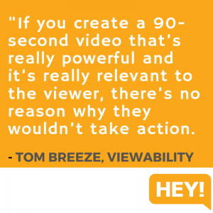 "If you create a 90-second video that's really powerful and it's really relevant to the viewer, there's no reason why they wouldn't take action." - Tom Breeze, Viewability