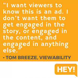 "I want viewers to know this is an ad. I don't want them to get engaged in the story, or engaged in the content, and engaged in anything else." - Tom Breeze, Viewability