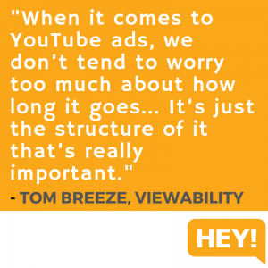 "When it comes to YouTube ads, we don't tend to worry too much about how long it goes... It's just the structure of it that's really important." - Tom Breeze, Viewability