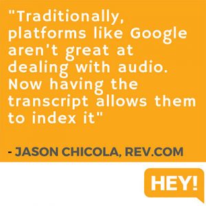 "Traditionally, platforms like Google aren’t great at dealing with audio. Now having the transcript allows them to index it." - Jason Chicola, Rev.com