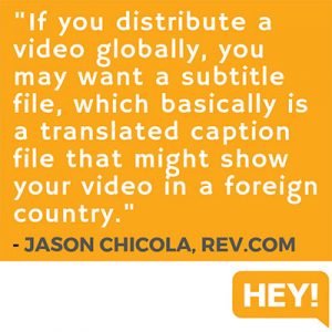 "If you distribute a video globally, you may want a subtitle file, which basically is a translated caption file that might show your video in a foreign country." - Jason Chicola, Rev.com