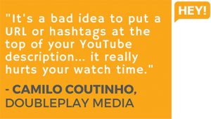 "It's a bad idea to put a URL or hashtags at the top of your YouTube description... it really hurts your watch time." - Camilo Coutinho, DoublePlay Media (Brazil)