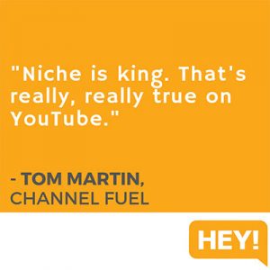 "Niche is king. That's really, really true on YouTube." - Tom Martin, Channel Fuel