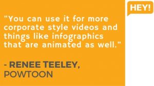 "You can use it for more corporate style videos and things like infographics that are animated as well." - RENEE TEELEY, POWTOON