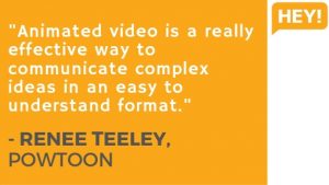 4. "Animated video is a really effective way to communicate complex ideas in an easy to understand format." - RENEE TEELEY, POWTOON