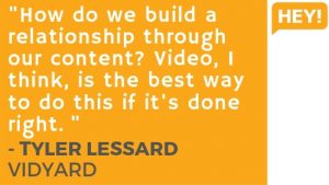 "How do we build a relationship through our content? Video, I think, is the best way to do this if it's done right." - Tyler Lessard, Vidyard