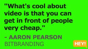 "What's cool about video is that you can get in front of people very cheap." - AARON PEARSON BITBRANDING