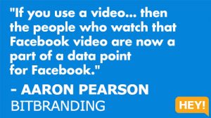 "If you use a video... then the people who watch that Facebook video are now a part of a data point for Facebook." - AARON PEARSON BITBRANDING