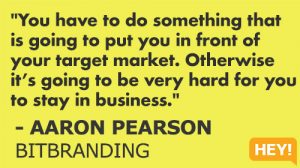 "You have to do something that is going to put you in front of your target market. Otherwise it’s going to be very hard for you to stay in business." - AARON PEARSON BITBRANDING