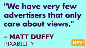 "We have very few advertisers that only care about views." - MATT DUFFY, PIXABILITY