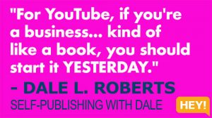 "For YouTube, if you're a business... kind of like a book, you should start it YESTERDAY." - DALE L. ROBERTS SELF-PUBLISHING WITH DALE