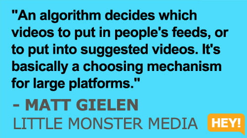 "An algorithm decides which videos to put in people's feeds, or to put into suggested videos. It's basically a choosing mechanism for large platforms." - Matt Gielen, Little Monster Media